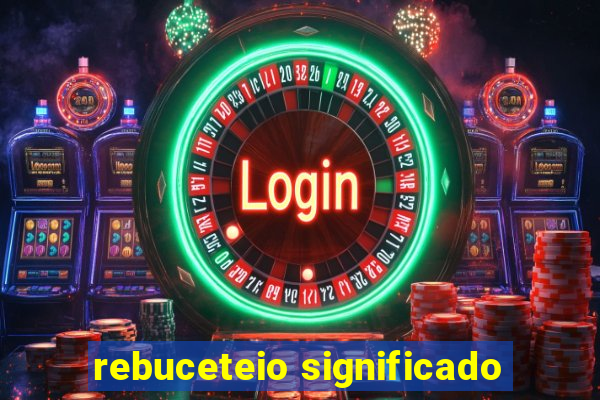 rebuceteio significado